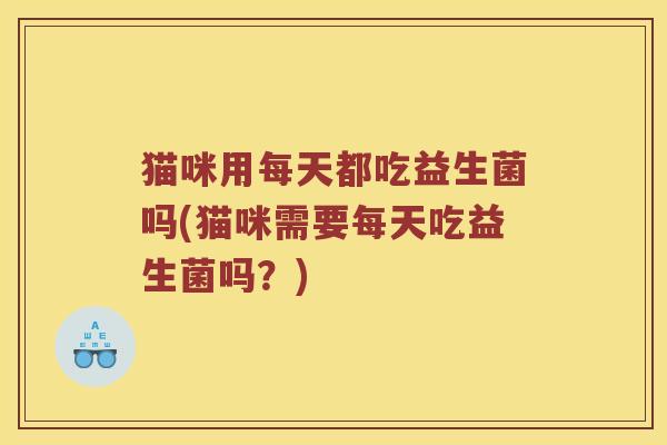 猫咪用每天都吃益生菌吗(猫咪需要每天吃益生菌吗?) 猫咪用每天都吃益生菌吗(猫咪需要每天吃益生菌吗?)