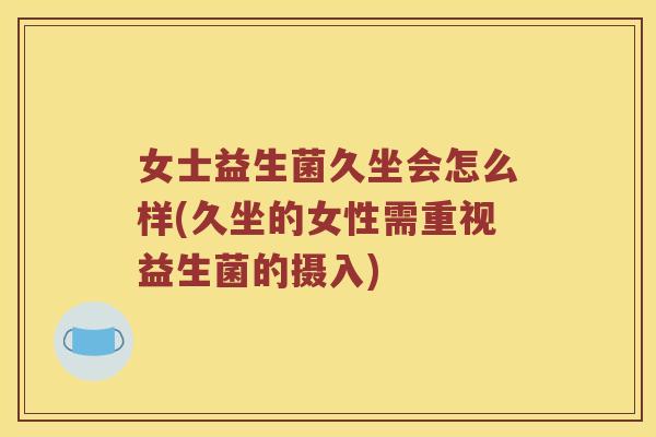 女士益生菌久坐会怎么样(久坐的女性需重视益生菌的摄入) 女士益生菌久坐会怎么样(久坐的女性需重视益生菌的摄入)
