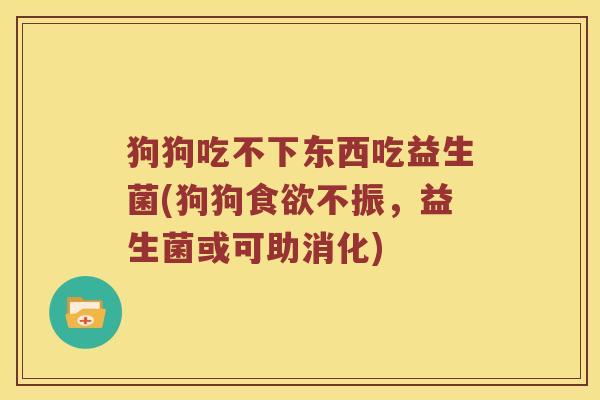 狗狗吃不下东西吃益生菌(狗狗不振,益生菌或可助消化) 狗狗吃不下东西吃益生菌(狗狗不振,益生菌或可助消化)