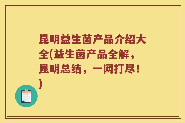 昆明益生菌产品介绍大全(益生菌产品全解，昆明总结，一网打尽！)