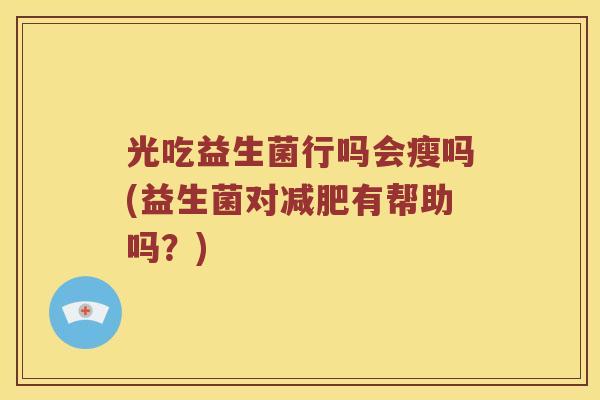 光吃益生菌行吗会瘦吗(益生菌对减肥有帮助吗？)
