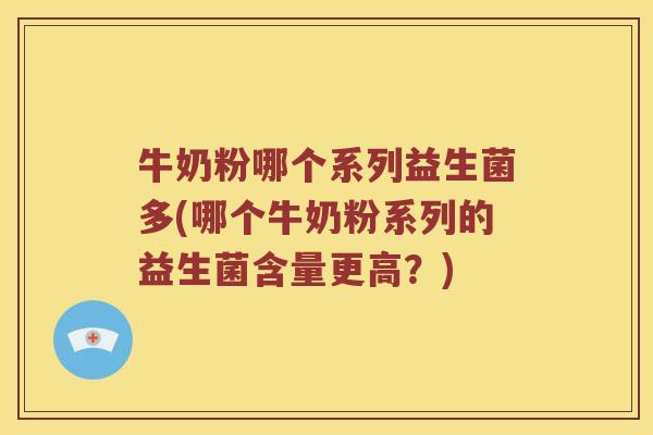 牛奶粉哪个系列益生菌多(哪个牛奶粉系列的益生菌含量更高？)