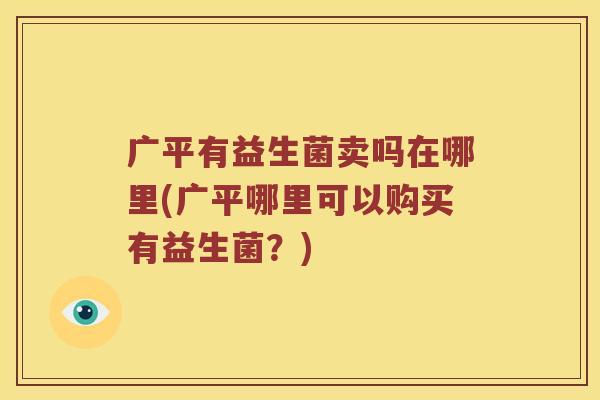 广平有益生菌卖吗在哪里(广平哪里可以购买有益生菌？)