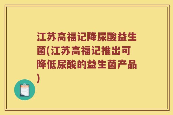 江苏高福记降尿酸益生菌(江苏高福记推出可降低尿酸的益生菌产品)