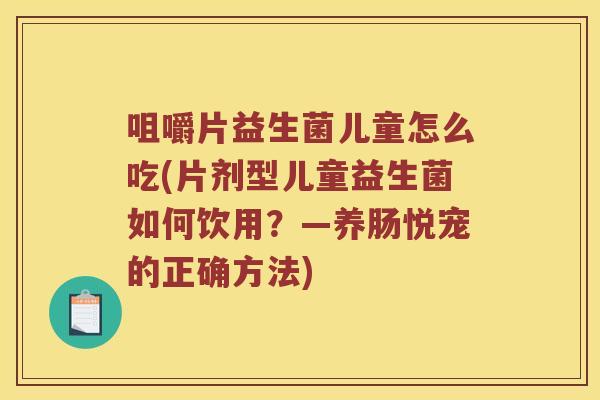 咀嚼片益生菌儿童怎么吃(片剂型儿童益生菌如何饮用?—养肠悦宠的正确方法) 咀嚼片益生菌儿童怎么吃(片剂型儿童益生菌如何饮用?—养肠悦宠的正确方法)