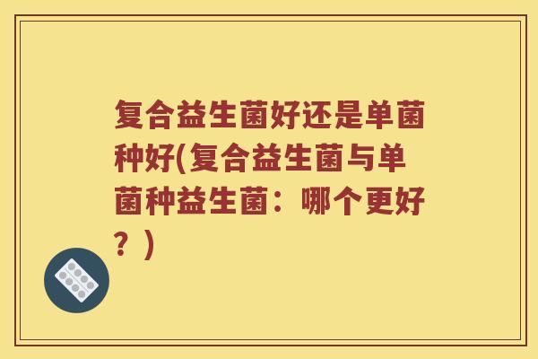 复合益生菌好还是单菌种好(复合益生菌与单菌种益生菌：哪个更好？)