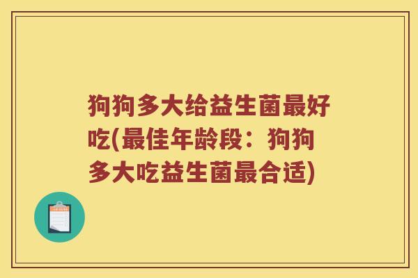 狗狗多大给益生菌最好吃(最佳年龄段：狗狗多大吃益生菌最合适)