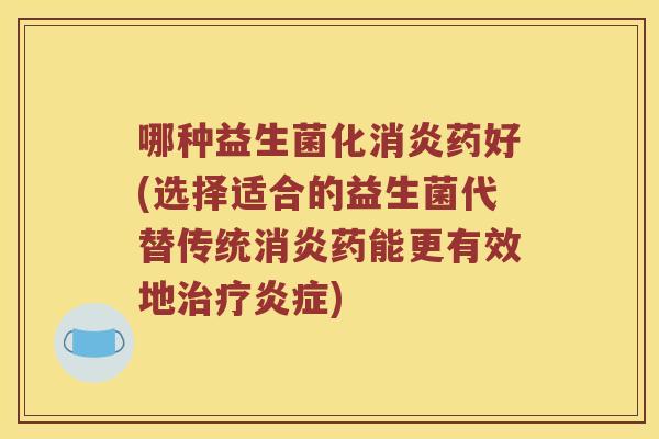 哪种益生菌化药好(选择适合的益生菌代替传统药能更有效地)