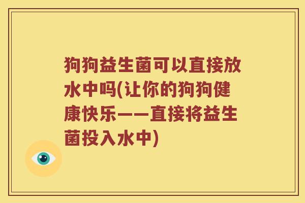 狗狗益生菌可以直接放水中吗(让你的狗狗健康快乐——直接将益生菌投入水中)