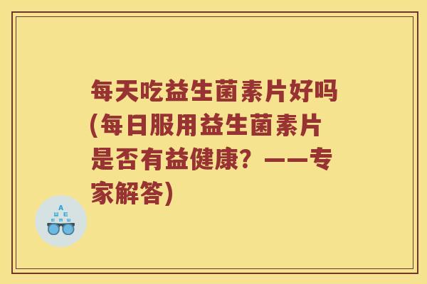 每天吃益生菌素片好吗(每日服用益生菌素片是否有益健康？——专家解答)