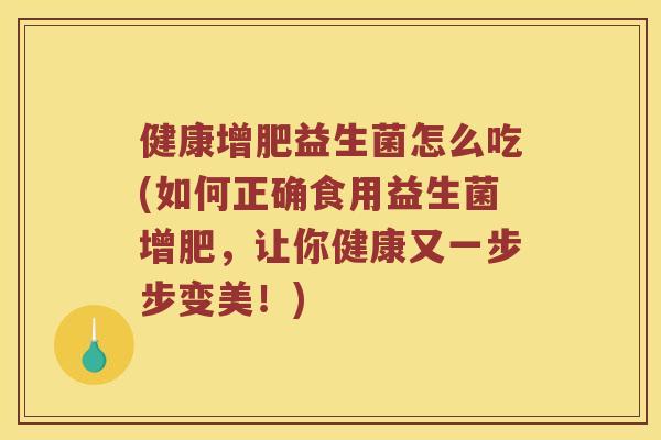 健康增肥益生菌怎么吃(如何正确食用益生菌增肥，让你健康又一步步变美！)