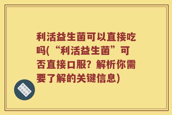 利活益生菌可以直接吃吗(“利活益生菌”可否直接口服？解析你需要了解的关键信息)