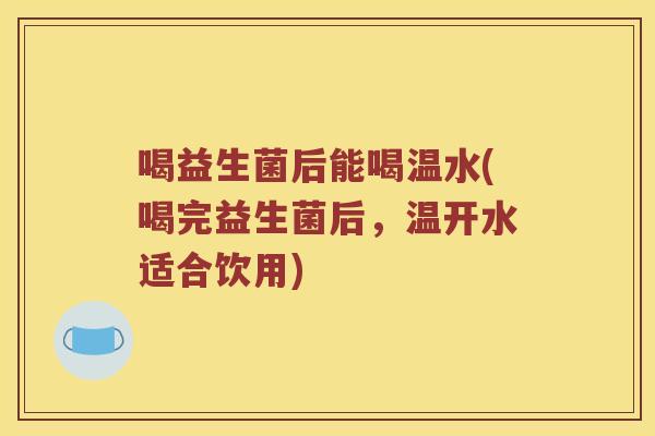 喝益生菌后能喝温水(喝完益生菌后，温开水适合饮用)