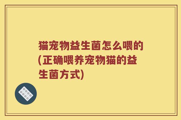 猫宠物益生菌怎么喂的(正确喂养宠物猫的益生菌方式)