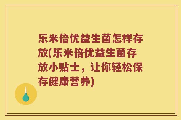 乐米倍优益生菌怎样存放(乐米倍优益生菌存放小贴士，让你轻松保存健康营养)