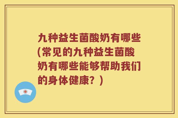 九种益生菌酸奶有哪些(常见的九种益生菌酸奶有哪些能够帮助我们的身体健康？)