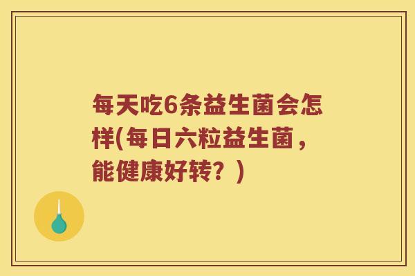 每天吃6条益生菌会怎样(每日六粒益生菌,能健康好转?) 每天吃6条益生菌会怎样(每日六粒益生菌,能健康好转?)