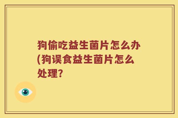 狗偷吃益生菌片怎么办(狗误食益生菌片怎么处理？