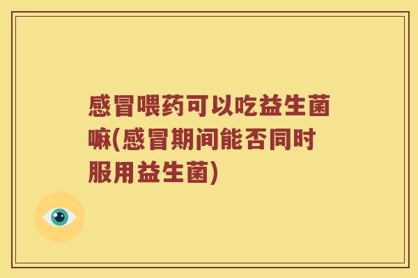 感冒喂药可以吃益生菌嘛(感冒期间能否同时服用益生菌)