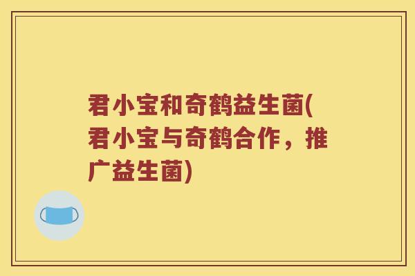 君小宝和奇鹤益生菌(君小宝与奇鹤合作，推广益生菌)