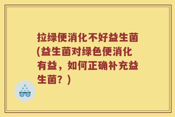 拉绿便消化不好益生菌(益生菌对绿色便消化有益,如何正确补充益生菌?) 拉绿便消化不好益生菌(益生菌对绿色便消化有益,如何正确补充益生菌?)