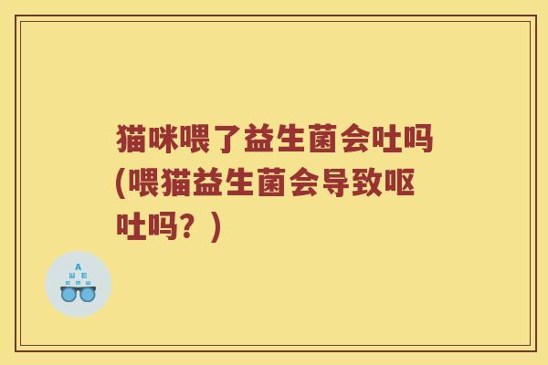 猫咪喂了益生菌会吐吗(喂猫益生菌会导致呕吐吗？)