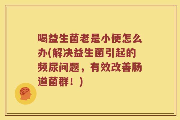 喝益生菌老是小便怎么办(解决益生菌引起的频尿问题，有效改善肠道菌群！)