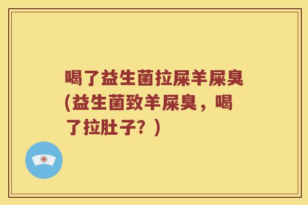 喝了益生菌拉屎羊屎臭(益生菌致羊屎臭，喝了拉肚子？)