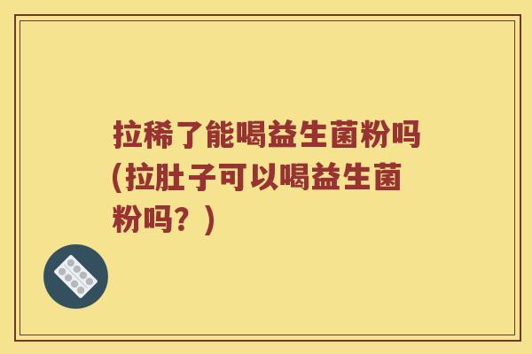 拉稀了能喝益生菌粉吗(拉肚子可以喝益生菌粉吗？)