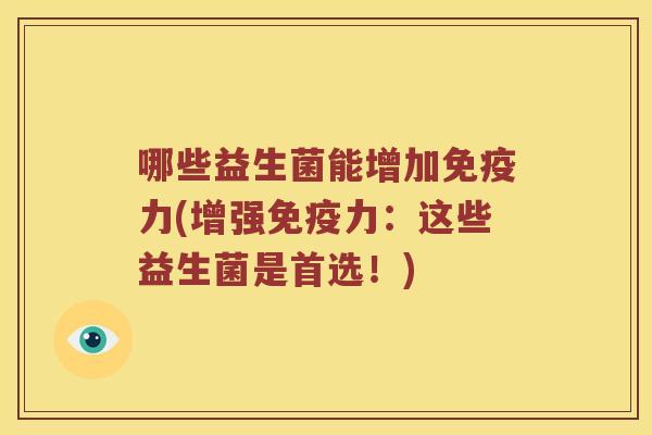 哪些益生菌能增加力(增强力:这些益生菌是首选!) 哪些益生菌能增加力(增强力:这些益生菌是首选!)