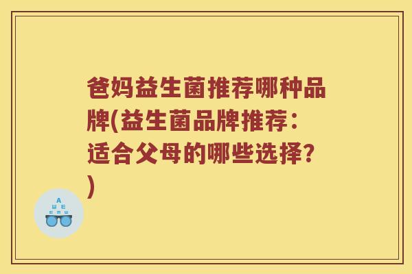 爸妈益生菌推荐哪种品牌(益生菌品牌推荐：适合父母的哪些选择？)