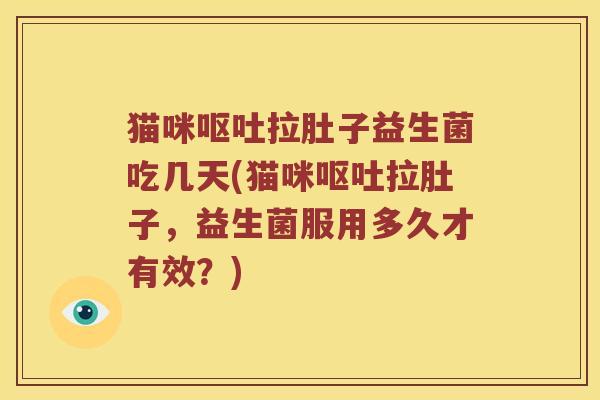 猫咪呕吐拉肚子益生菌吃几天(猫咪呕吐拉肚子，益生菌服用多久才有效？)