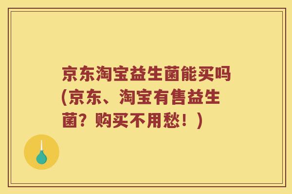 京东淘宝益生菌能买吗(京东、淘宝有售益生菌？购买不用愁！)