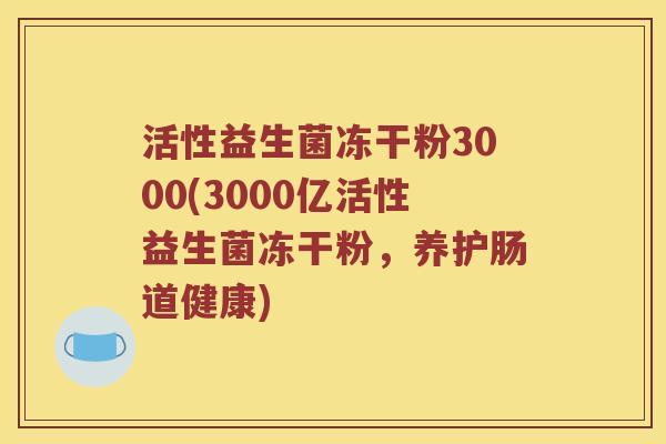 活性益生菌冻干粉3000(3000亿活性益生菌冻干粉，养护肠道健康)