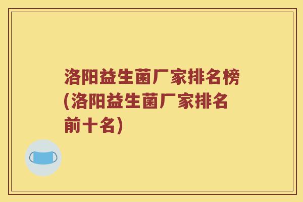 洛阳益生菌厂家排名榜(洛阳益生菌厂家排名前十名)