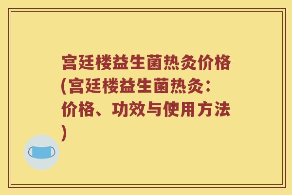 宫廷楼益生菌热灸价格(宫廷楼益生菌热灸：价格、功效与使用方法)