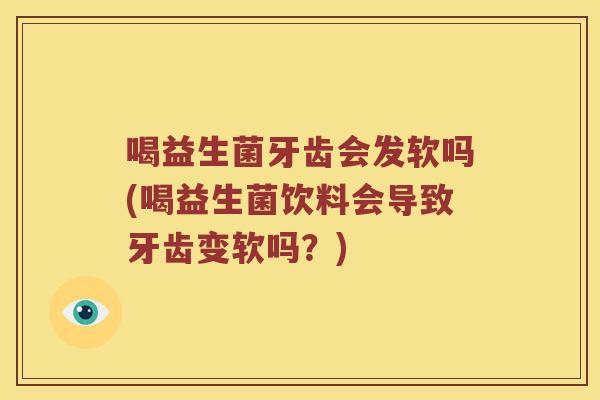 喝益生菌牙齿会发软吗(喝益生菌饮料会导致牙齿变软吗？)