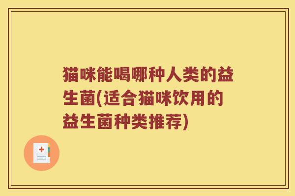 猫咪能喝哪种人类的益生菌(适合猫咪饮用的益生菌种类推荐)