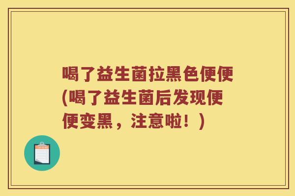 喝了益生菌拉黑色便便(喝了益生菌后发现便便变黑，注意啦！)