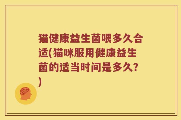 猫健康益生菌喂多久合适(猫咪服用健康益生菌的适当时间是多久？)