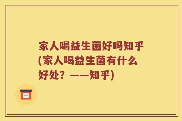 家人喝益生菌好吗知乎(家人喝益生菌有什么好处？——知乎)