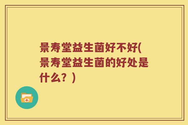 景寿堂益生菌好不好(景寿堂益生菌的好处是什么？)