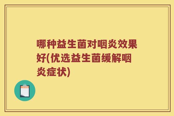 哪种益生菌对咽炎效果好(优选益生菌缓解咽炎症状)