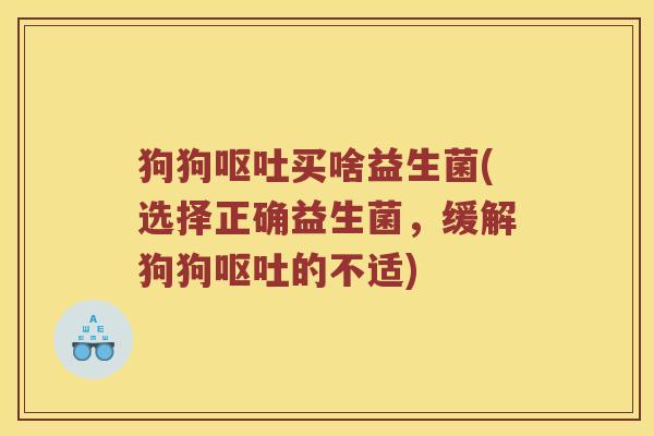 狗狗呕吐买啥益生菌(选择正确益生菌，缓解狗狗呕吐的不适)