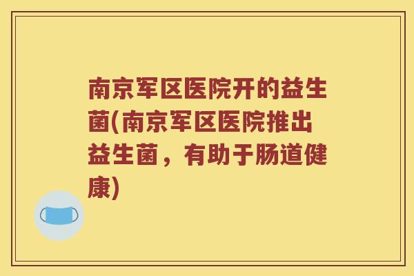 南京军区医院开的益生菌(南京军区医院推出益生菌,有助于肠道健康) 南京军区医院开的益生菌(南京军区医院推出益生菌,有助于肠道健康)