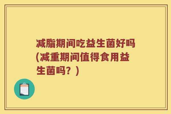 减脂期间吃益生菌好吗(减重期间值得食用益生菌吗？)