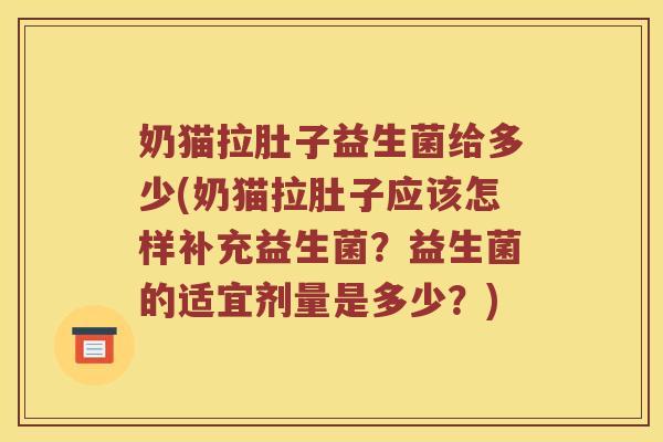 奶猫拉肚子益生菌给多少(奶猫拉肚子应该怎样补充益生菌？益生菌的适宜剂量是多少？)