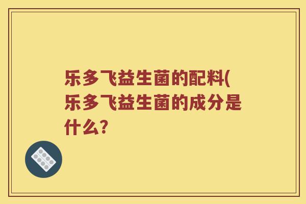 乐多飞益生菌的配料(乐多飞益生菌的成分是什么？