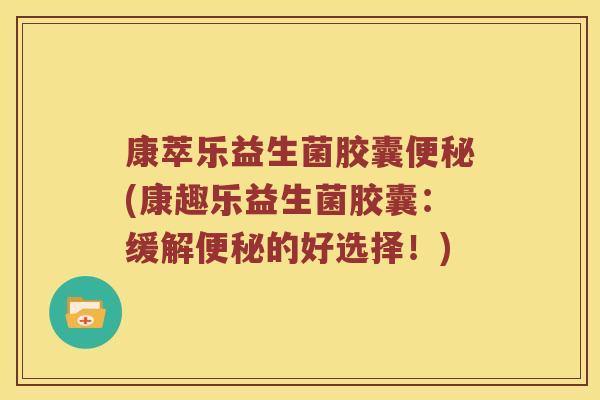 康萃乐益生菌胶囊便秘(康趣乐益生菌胶囊：缓解便秘的好选择！)