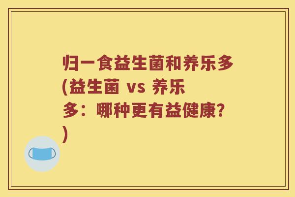 归一食益生菌和养乐多(益生菌 vs 养乐多：哪种更有益健康？)